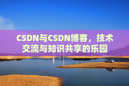 CSDN与CSDN博客，技术交流与知识共享的乐园